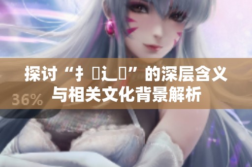 探讨“扌喿辶畐”的深层含义与相关文化背景解析