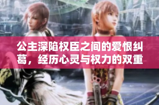 公主深陷权臣之间的爱恨纠葛，经历心灵与权力的双重考验
