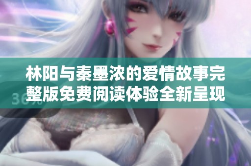 林阳与秦墨浓的爱情故事完整版免费阅读体验全新呈现