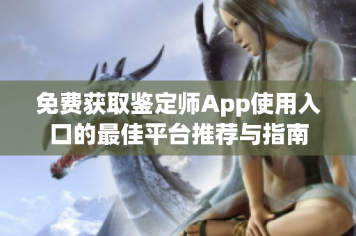 免费获取鉴定师App使用入口的最佳平台推荐与指南
