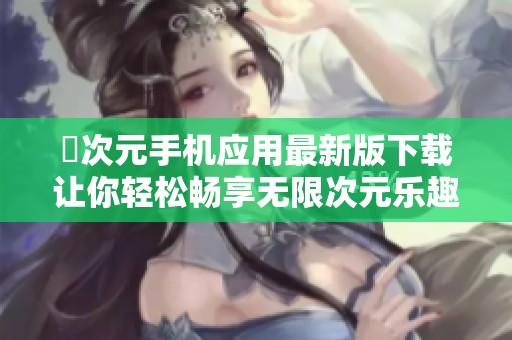 囧次元手机应用最新版下载让你轻松畅享无限次元乐趣