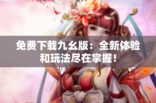 免费下载九幺版：全新体验和玩法尽在掌握！