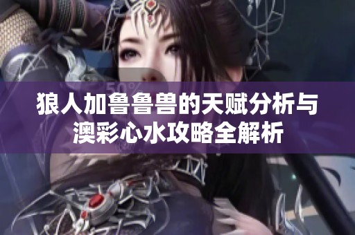 狼人加鲁鲁兽的天赋分析与澳彩心水攻略全解析