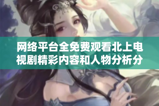 网络平台全免费观看北上电视剧精彩内容和人物分析分享