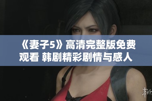 《妻子5》高清完整版免费观看 韩剧精彩剧情与感人故事重磅上线