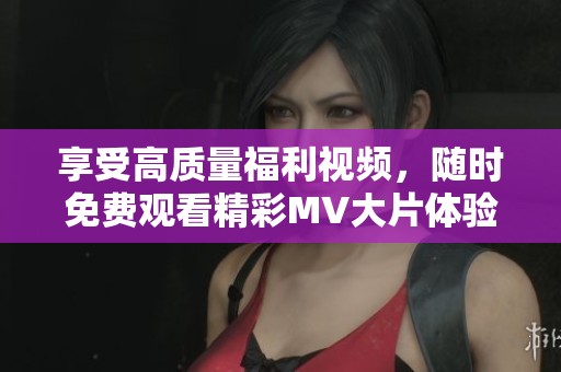 享受高质量福利视频，随时免费观看精彩MV大片体验
