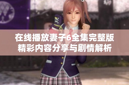 在线播放妻子6全集完整版精彩内容分享与剧情解析