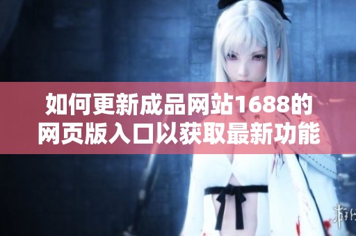 如何更新成品网站1688的网页版入口以获取最新功能和服务