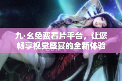 九·幺免费看片平台，让您畅享视觉盛宴的全新体验
