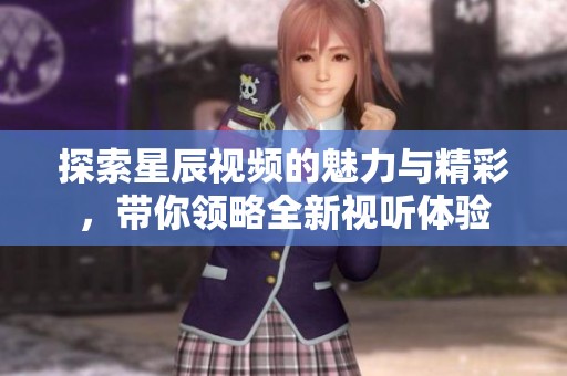 探索星辰视频的魅力与精彩，带你领略全新视听体验