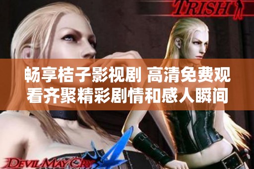 畅享桔子影视剧 高清免费观看齐聚精彩剧情和感人瞬间