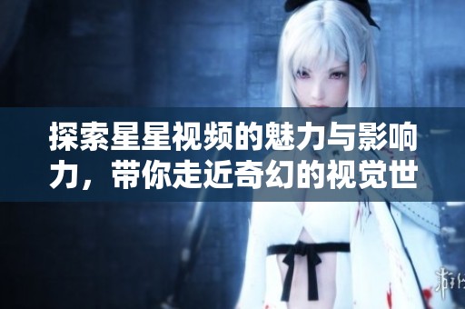 探索星星视频的魅力与影响力，带你走近奇幻的视觉世界