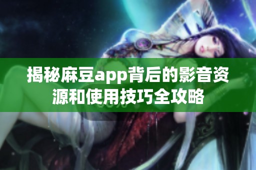 揭秘麻豆app背后的影音资源和使用技巧全攻略