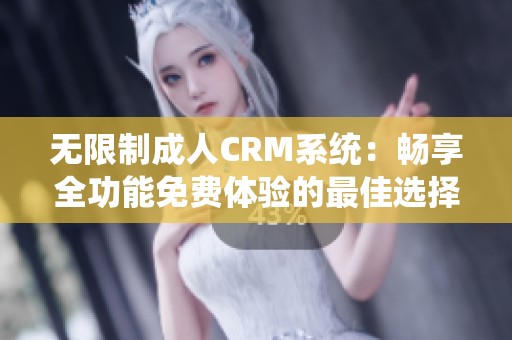 无限制成人CRM系统：畅享全功能免费体验的最佳选择