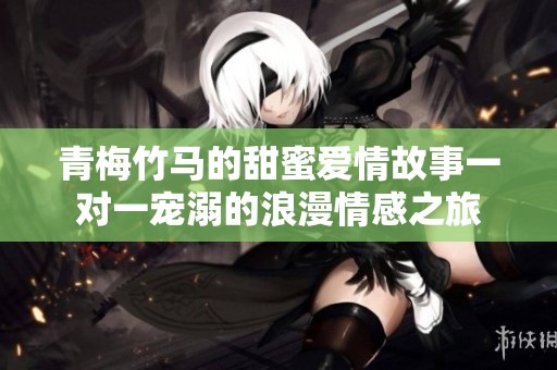 青梅竹马的甜蜜爱情故事一对一宠溺的浪漫情感之旅