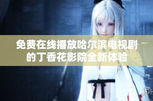 免费在线播放哈尔滨电视剧的丁香花影院全新体验