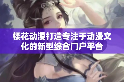樱花动漫打造专注于动漫文化的新型综合门户平台