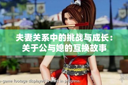 夫妻关系中的挑战与成长：关于公与媳的互换故事