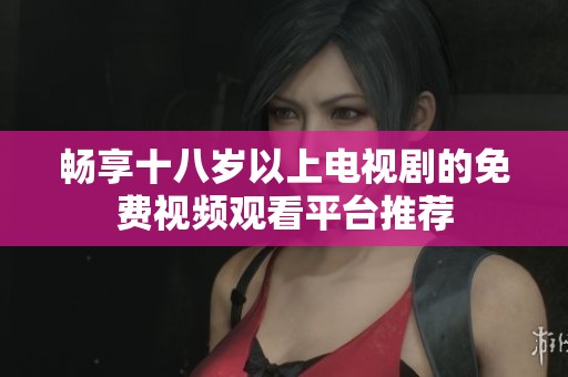 畅享十八岁以上电视剧的免费视频观看平台推荐