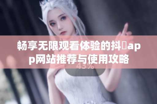 畅享无限观看体验的抖抈app网站推荐与使用攻略
