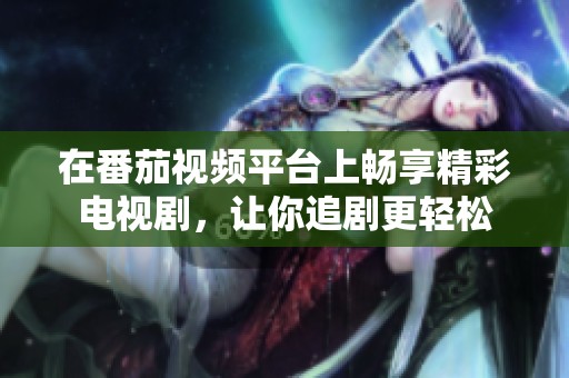 在番茄视频平台上畅享精彩电视剧，让你追剧更轻松