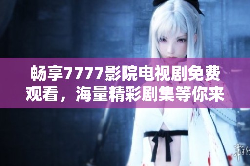 畅享7777影院电视剧免费观看，海量精彩剧集等你来观看
