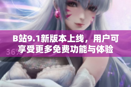 B站9.1新版本上线，用户可享受更多免费功能与体验