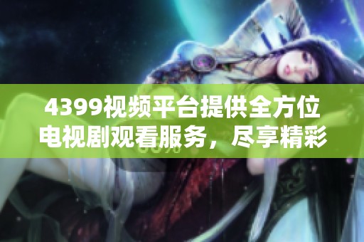 4399视频平台提供全方位电视剧观看服务，尽享精彩影视剧内容
