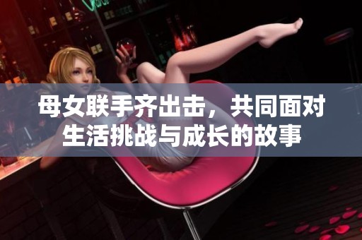 母女联手齐出击，共同面对生活挑战与成长的故事