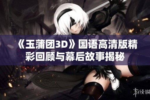 《玉蒲团3D》国语高清版精彩回顾与幕后故事揭秘