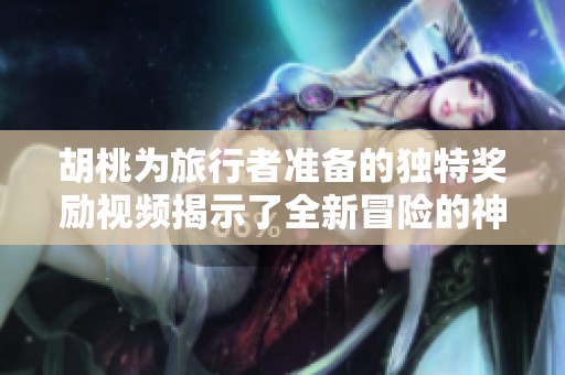 胡桃为旅行者准备的独特奖励视频揭示了全新冒险的神秘内容