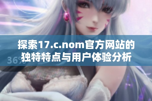 探索17.c.nom官方网站的独特特点与用户体验分析