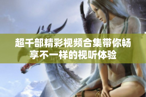 超千部精彩视频合集带你畅享不一样的视听体验