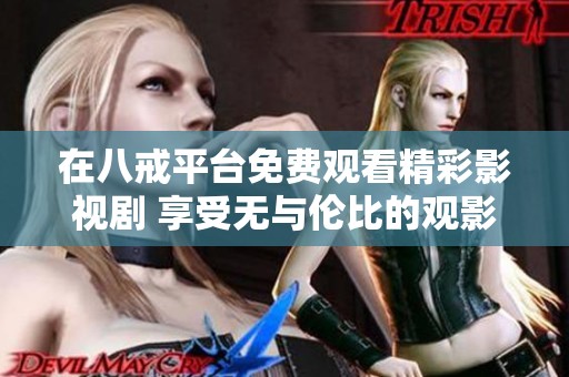 在八戒平台免费观看精彩影视剧 享受无与伦比的观影体验
