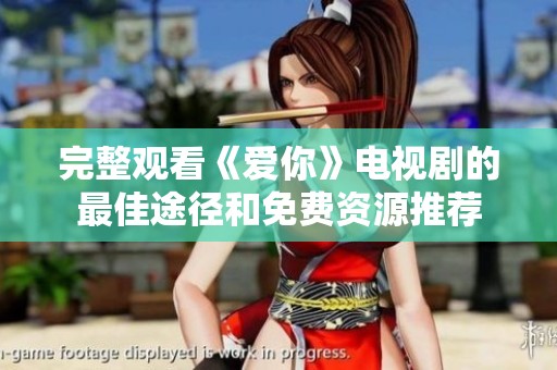 完整观看《爱你》电视剧的最佳途径和免费资源推荐
