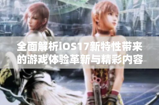 全面解析iOS17新特性带来的游戏体验革新与精彩内容