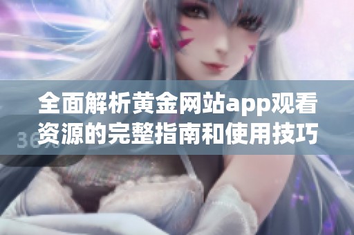 全面解析黄金网站app观看资源的完整指南和使用技巧