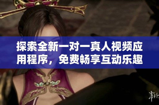 探索全新一对一真人视频应用程序，免费畅享互动乐趣