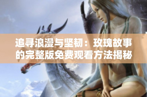 追寻浪漫与坚韧：玫瑰故事的完整版免费观看方法揭秘