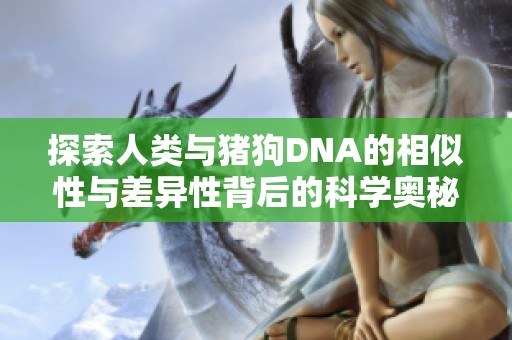 探索人类与猪狗DNA的相似性与差异性背后的科学奥秘