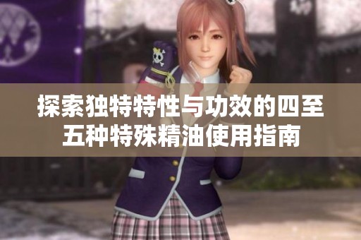 探索独特特性与功效的四至五种特殊精油使用指南