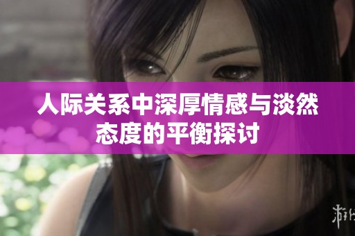 人际关系中深厚情感与淡然态度的平衡探讨
