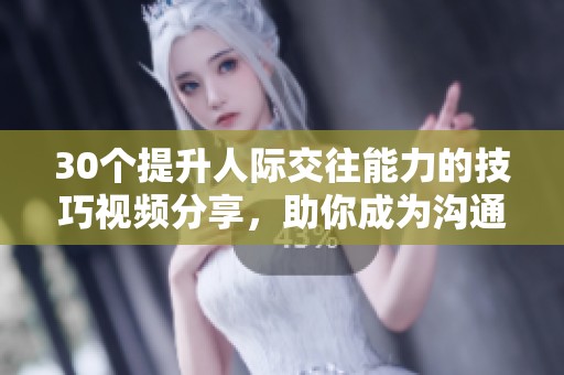 30个提升人际交往能力的技巧视频分享，助你成为沟通高手