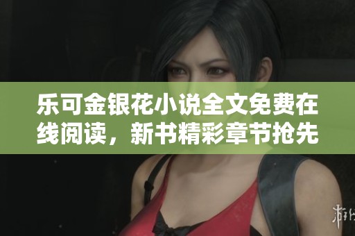 乐可金银花小说全文免费在线阅读，新书精彩章节抢先看