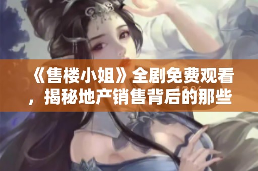 《售楼小姐》全剧免费观看，揭秘地产销售背后的那些秘密与故事