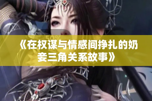 《在权谋与情感间挣扎的奶妾三角关系故事》