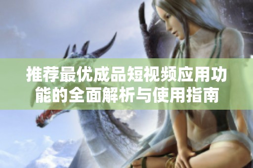 推荐最优成品短视频应用功能的全面解析与使用指南