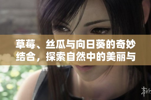 草莓、丝瓜与向日葵的奇妙结合，探索自然中的美丽与营养