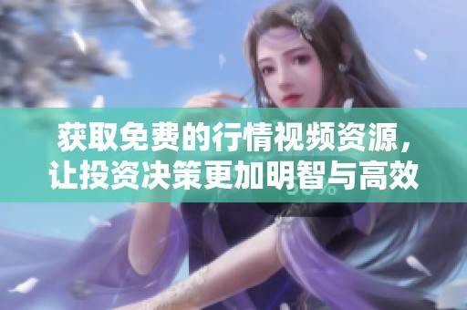 获取免费的行情视频资源，让投资决策更加明智与高效