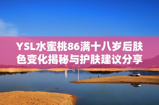 YSL水蜜桃86满十八岁后肤色变化揭秘与护肤建议分享